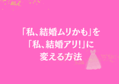 「私、結婚ムリかも」を「私、結婚アリ！」に変える方法❣️