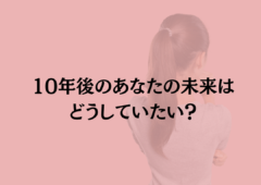 10年後のあなたの未来は、どうしていたい？